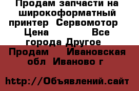 Продам запчасти на широкоформатный принтер. Сервомотор › Цена ­ 29 000 - Все города Другое » Продам   . Ивановская обл.,Иваново г.